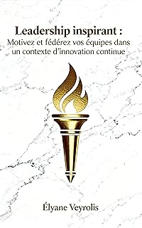 Leadership inspirant : motivez et fédérez vos équipes dans un contexte d’innovation continue
