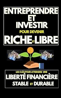 ENTREPRENDRE ET INVESTIR POUR DEVENIR RICHE ET LIBRE: LES CLÉS POUR ATTEINDRE UNE LIBERTÉ FINANCIÈRE STABLE ET DURABLE: Le Chemin du succès financier